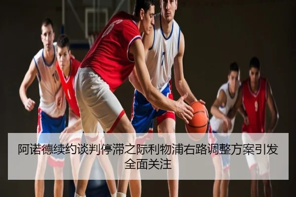 阿诺德续约谈判停滞之际利物浦右路调整方案引发全面关注