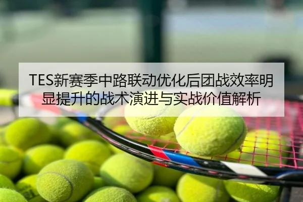 TES新赛季中路联动优化后团战效率明显提升的战术演进与实战价值解析